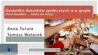 Dynamika stosunków społecznych w e-grupie
(Poza Moodlem … świata nie widzę)




 Anna Turula
 Tomasz Walasek


                Częstochowa, 5-6 listopada
                2012
 