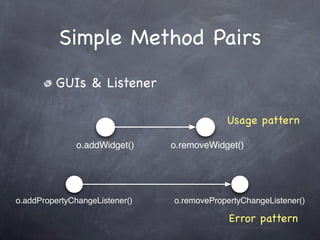 Simple Method Pairs
         GUIs & Listener

                                            Usage pattern

               o.addWidget()    o.removeWidget()




o.addPropertyChangeListener()   o.removePropertyChangeListener()

                                             Error pattern