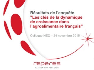 Résultats de l'enquête
"Les clés de la dynamique
de croissance dans
l’agroalimentaire français"
Colloque HEC – 24 novembre 2015
 
