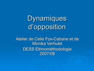 Dynamiques d’opposition Atelier de Celie Fox-Cabane et de Monika Verhulst DESS Ethnométhodologie 2007/08 