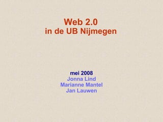 Web 2.0 in de UB Nijmegen mei 2008 Jonna Lind Marianne Mantel Jan Lauwen 