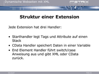 Struktur einer Extension Jede Extension hat drei Handler: Starthandler legt Tags und Attribute auf einen Stack CData Handler speichert Daten in einer Variable End Element Handler führt switch/case Anweisung aus und gibt XML oder CData zurück. 