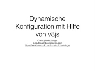 Dynamische
Konﬁguration mit Hilfe
von v8js
Christoph Hautzinger
c.hautzinger@conspecton.com
https://www.facebook.com/christoph.hautzinger

 