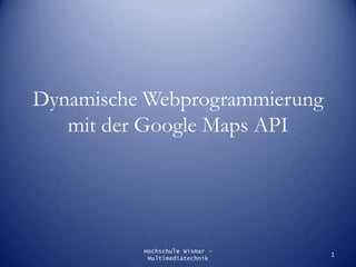 Dynamische Webprogrammierung mit der Google Maps API Hochschule Wismar - Multimediatechnik 1 