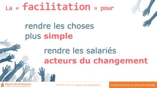 La « facilitation » pour
rendre les choses
plus simple
rendre les salariés
acteurs du changement
© Reproduction et diffusion interditeRendez-vous sur reussir-son-entreprise.fr
 