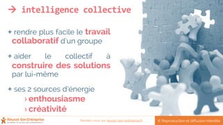  intelligence collective
+ rendre plus facile le travail
collaboratif d’un groupe
+ aider le collectif à
construire des solutions
par lui-même
+ ses 2 sources d’énergie
› enthousiasme
› créativité
© Reproduction et diffusion interditeRendez-vous sur reussir-son-entreprise.fr
 