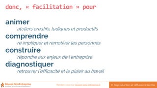 donc, « facilitation » pour
animer
ateliers créatifs, ludiques et productifs
comprendre
ré impliquer et remotiver les personnes
construire
répondre aux enjeux de l’entreprise
diagnostiquer
retrouver l’efficacité et le plaisir au travail
© Reproduction et diffusion interditeRendez-vous sur reussir-son-entreprise.fr
 