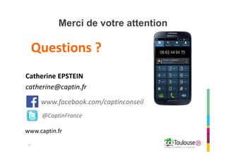 Copie ou distribution interdite
Merci de votre attention
Questions ?
31
• Catherine EPSTEIN
• catherine@captin.fr
www.facebook.com/captinconseil
@CaptinFrance
www.captin.fr
 