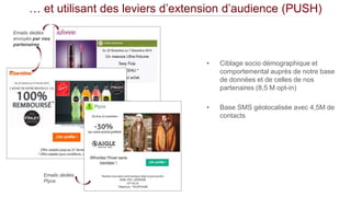 Emails dédiés
Plyce
Emails dédiés
envoyés par nos
partenaires
• Ciblage socio démographique et
comportemental auprès de notre base
de données et de celles de nos
partenaires (8,5 M opt-in)
• Base SMS géolocalisée avec 4,5M de
contacts
… et utilisant des leviers d’extension d’audience (PUSH)
 