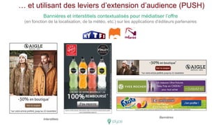 Bannières
Interstitiels
Bannières et interstitiels contextualisés pour médiatiser l’offre
(en fonction de la localisation, de la météo, etc.) sur les applications d’éditeurs partenaires
… et utilisant des leviers d’extension d’audience (PUSH)
 