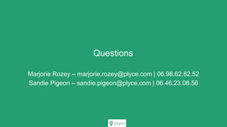 Marjorie Rozey – marjorie.rozey@plyce.com | 06.98.62.82.52
Sandie Pigeon – sandie.pigeon@plyce.com | 06.46.23.08.56
Questions
 
