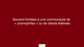 Souvent limitées à une communauté de
« promophiles » ou de clients fidélisés.
 