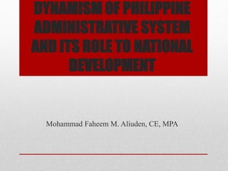 DYNAMISM OF PHILIPPINE
ADMINISTRATIVE SYSTEM
AND ITS ROLE TO NATIONAL
DEVELOPMENT
Mohammad Faheem M. Aliuden, CE, MPA
 