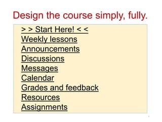 Design the course simply, fully.
9
> > Start Here! < <
Weekly lessons
Announcements
Discussions
Messages
Calendar
Grades and feedback
Resources
Assignments
 