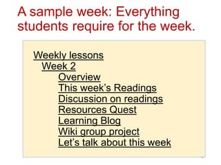 A sample week: Everything
students require for the week.
Weekly lessons
Week 2
Overview
This week’s Readings
Discussion on readings
Resources Quest
Learning Blog
Wiki group project
Let’s talk about this week
10
 