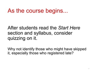 As the course begins...
After students read the Start Here
section and syllabus, consider
quizzing on it.
Why not identify those who might have skipped
it, especially those who registered late?
17
 