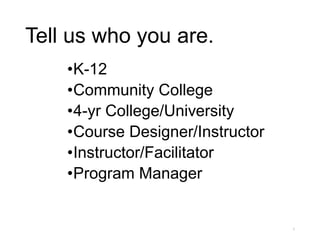 Tell us who you are.
•K-12
•Community College
•4-yr College/University
•Course Designer/Instructor
•Instructor/Facilitator
•Program Manager
1
 