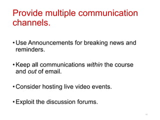 Provide multiple communication
channels.
•Use Announcements for breaking news and
reminders.
•Keep all communications within the course
and out of email.
•Consider hosting live video events.
•Exploit the discussion forums.
19
 