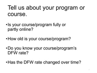 Tell us about your program or
course.
•Is your course/program fully or
partly online?
•How old is your course/program?
•Do you know your course/program’s
DFW rate?
•Has the DFW rate changed over time?
2
 