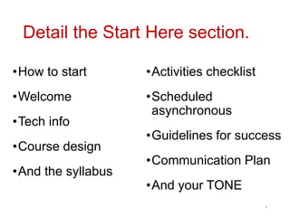 Detail the Start Here section.
•How to start
•Welcome
•Tech info
•Course design
•And the syllabus
•Activities checklist
•Scheduled
asynchronous
•Guidelines for success
•Communication Plan
•And your TONE
8
 