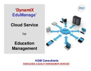 ‘DynamiX
EduManage’
Cloud Service
for
Education
Management
KQM Consultants
KNOWLEDGE & QUALITY MANAGEMENT SERVICES
DynamiX
 