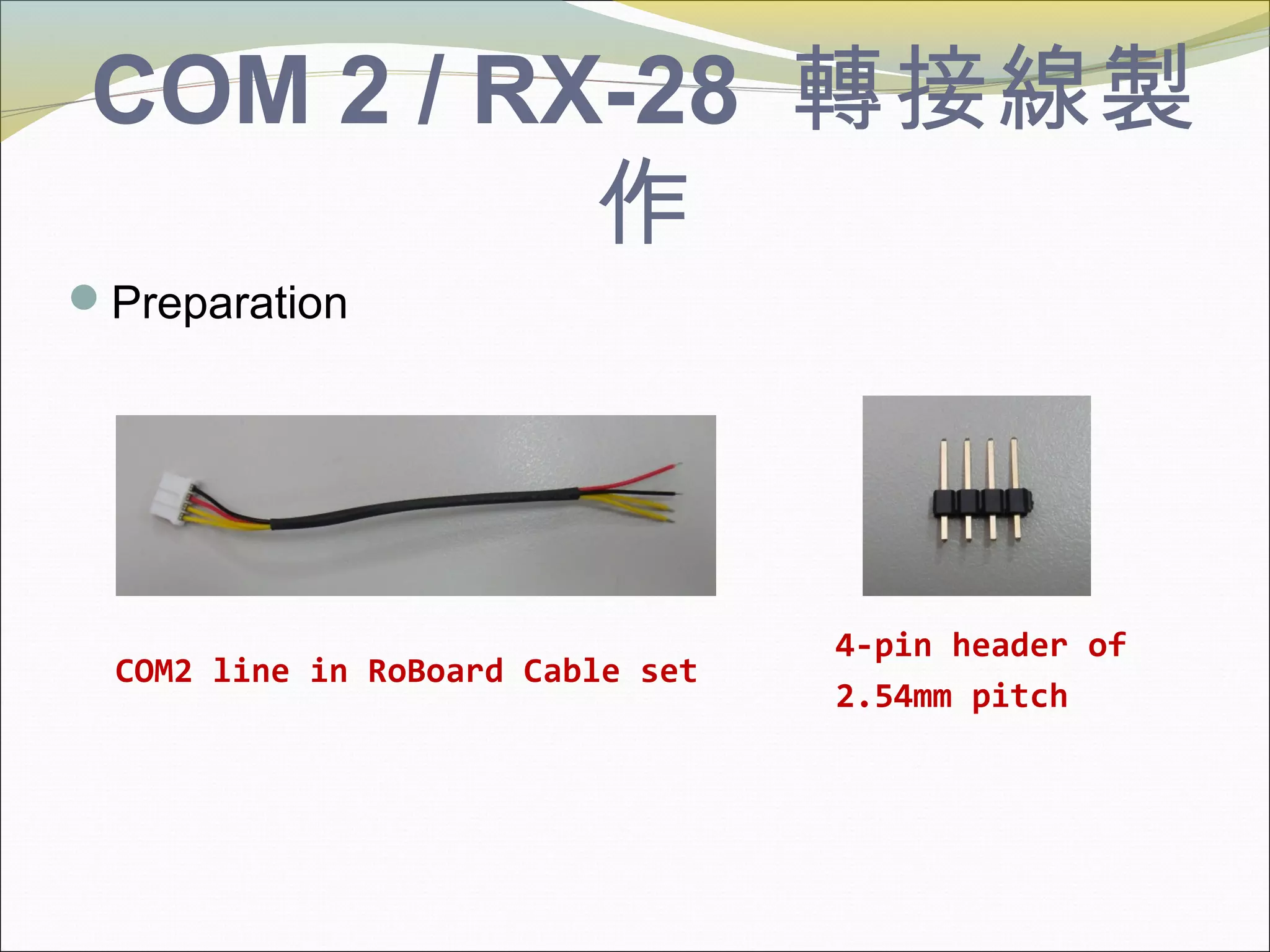 COM 2 / RX-28 轉接線製
作
Preparation
4-pin header of
2.54mm pitch
COM2 line in RoBoard Cable set
 