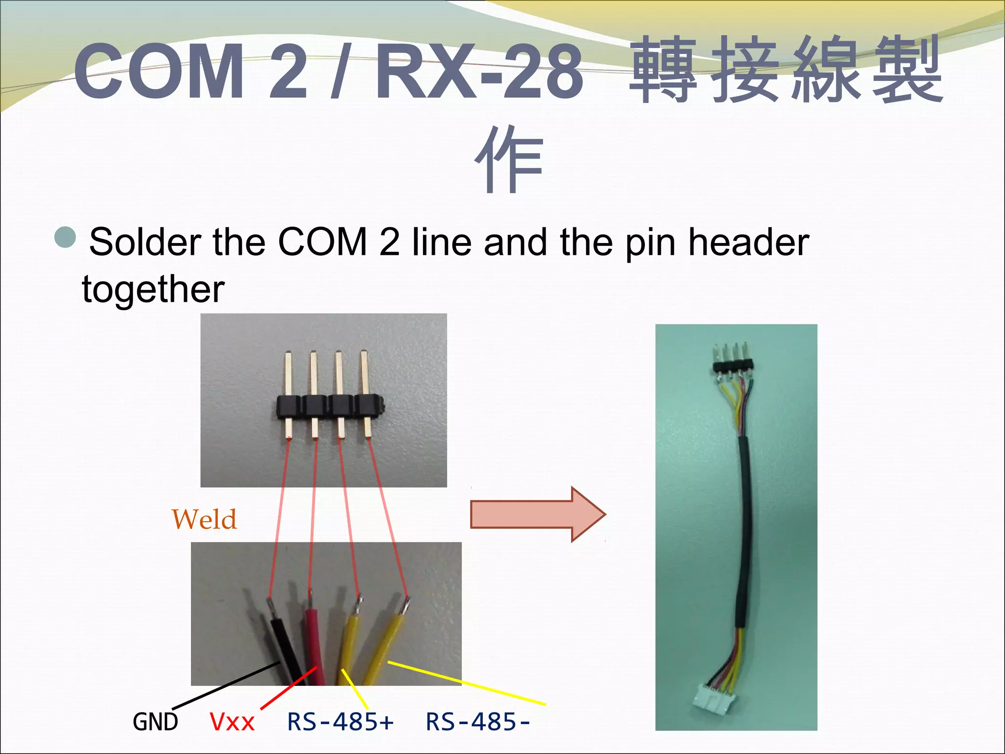 COM 2 / RX-28 轉接線製
作
Solder the COM 2 line and the pin header
together
Weld
GND Vxx RS-485+ RS-485-
 