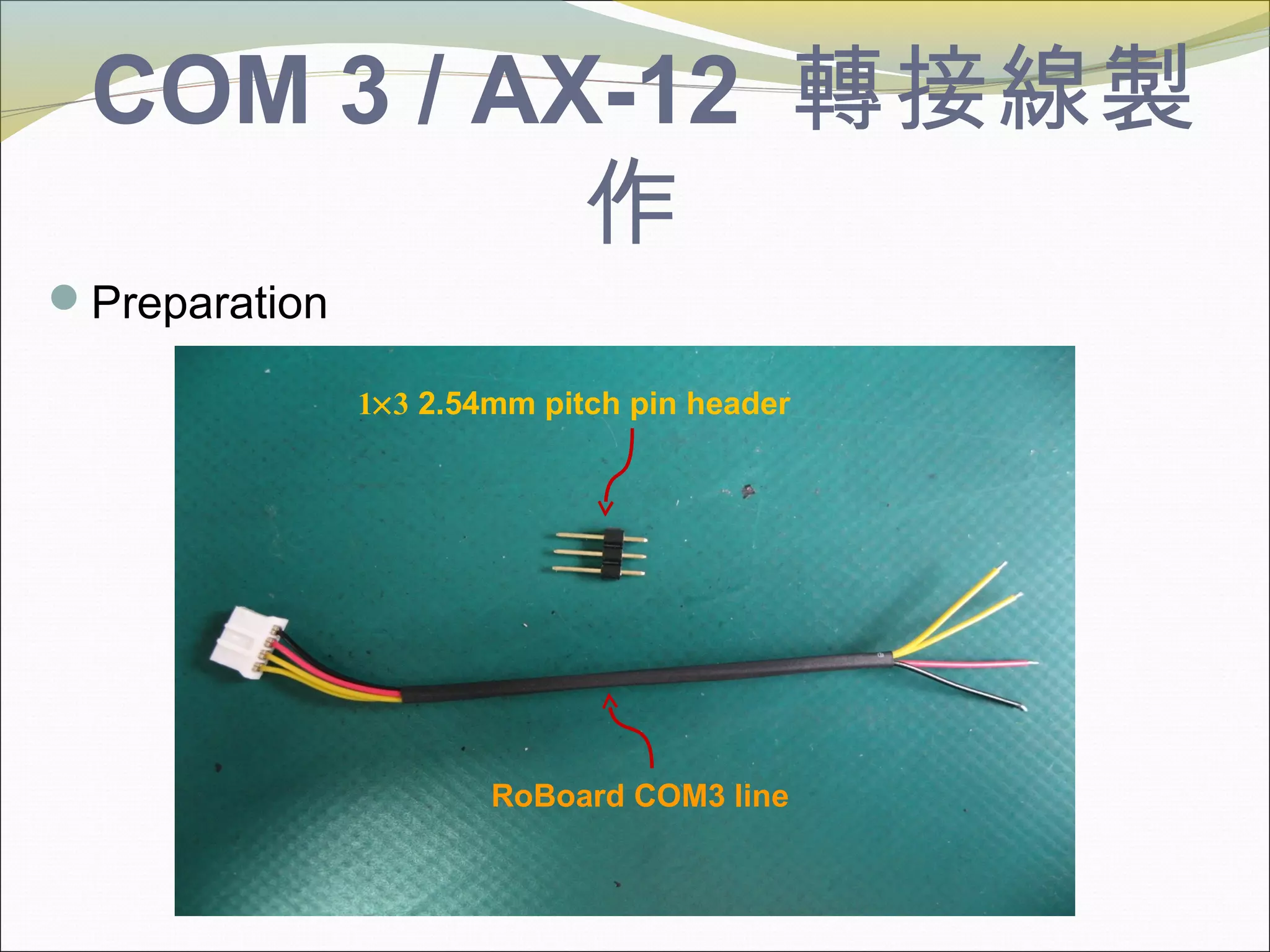 COM 3 / AX-12 轉接線製
作
Preparation
RoBoard COM3 line
1×3 2.54mm pitch pin header
 