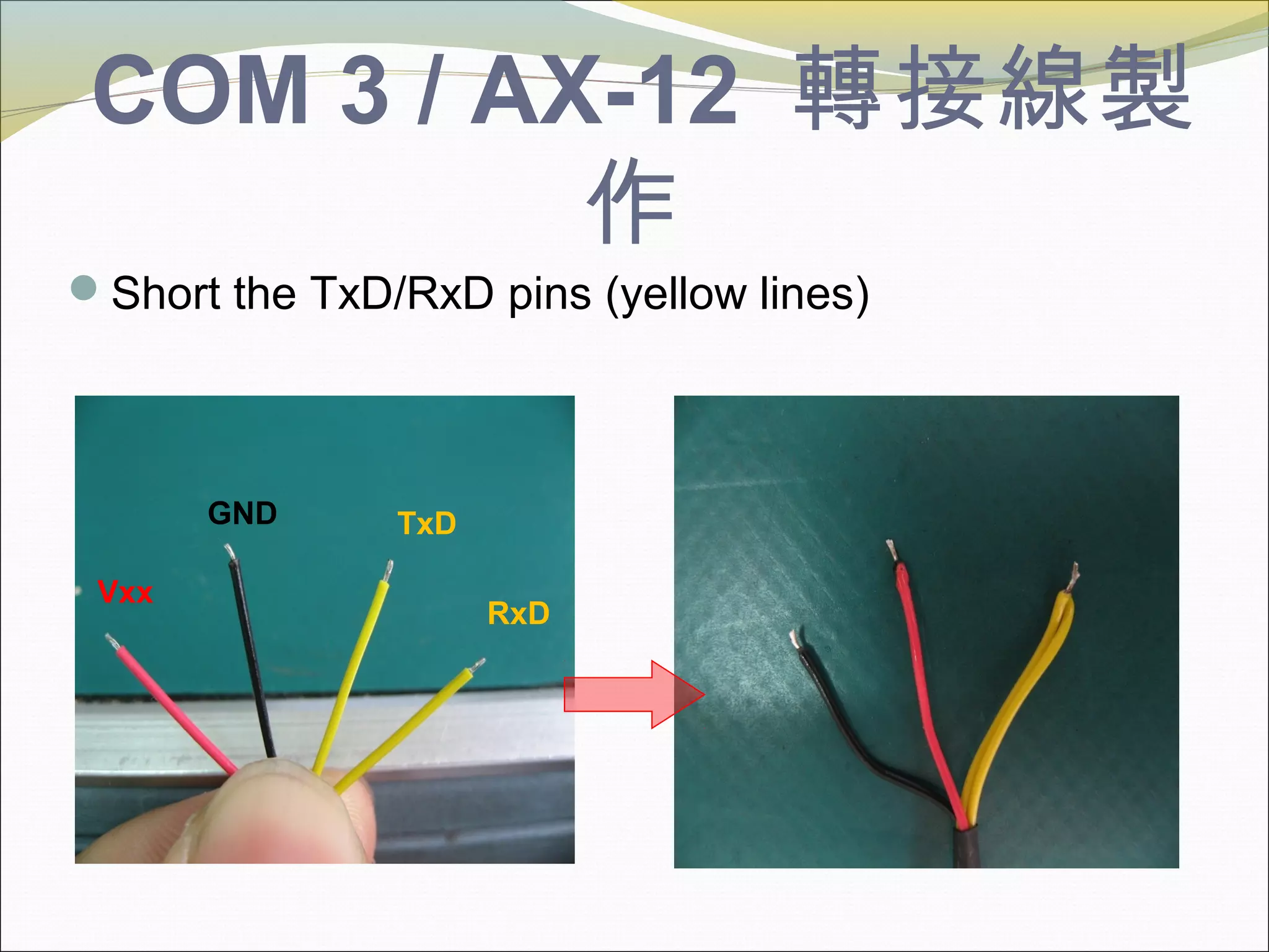 COM 3 / AX-12 轉接線製
作
Short the TxD/RxD pins (yellow lines)
Vxx
TxDGND
RxD
 