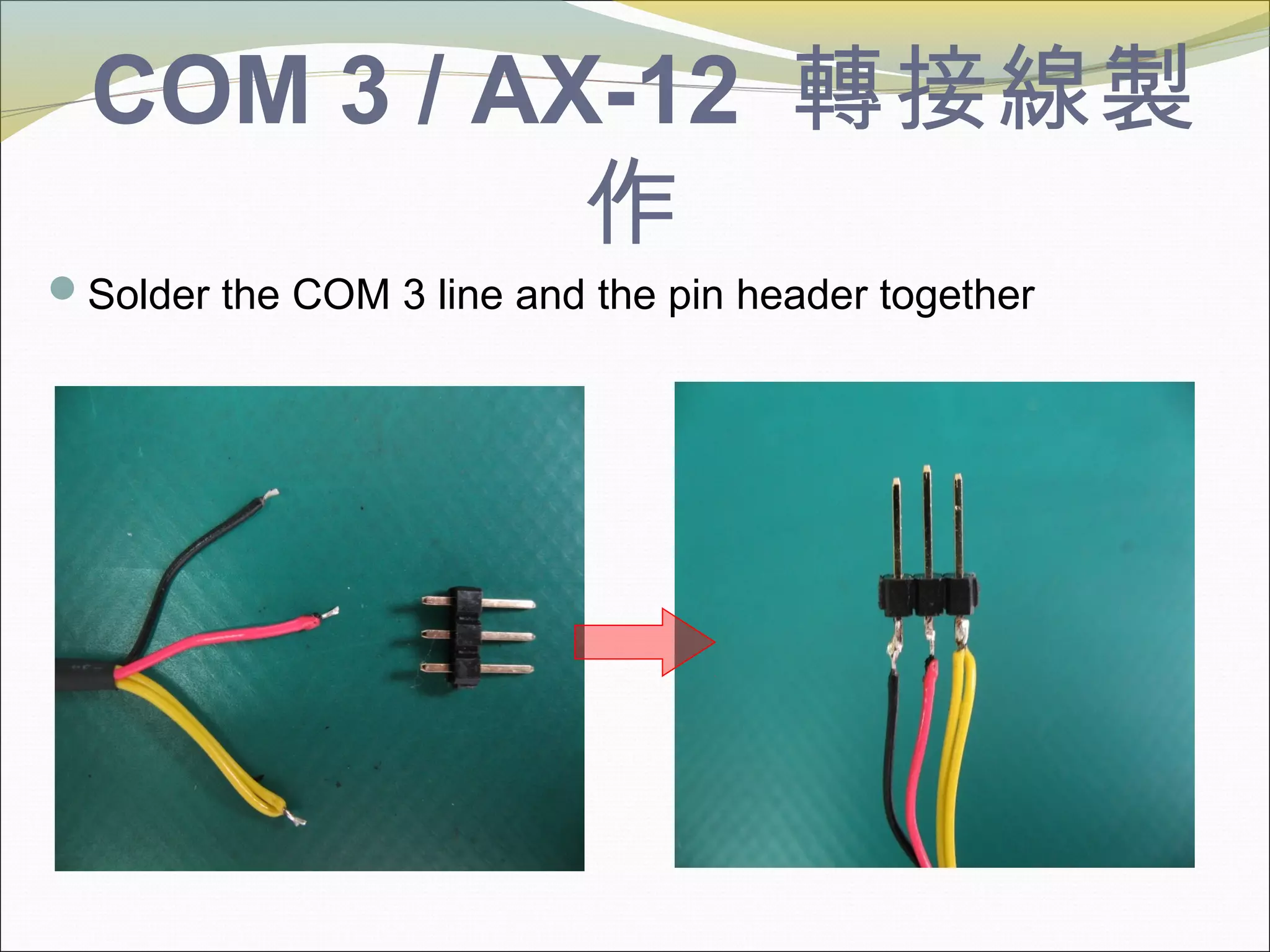 COM 3 / AX-12 轉接線製
作
Solder the COM 3 line and the pin header together
 