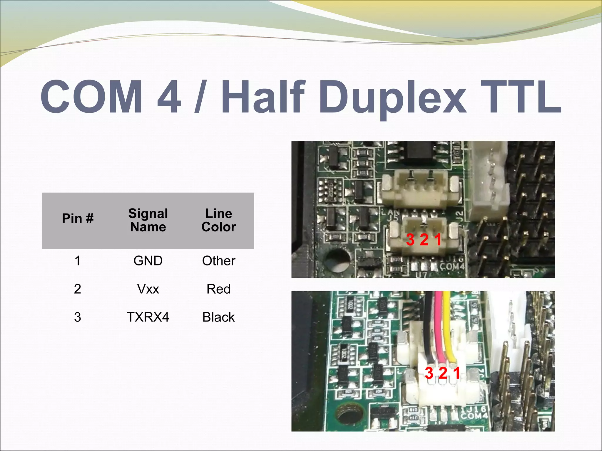 COM 4 / Half Duplex TTL
Pin # Signal
Name
Line
Color
1 GND Other
2 Vxx Red
3 TXRX4 Black
3 2 1
3 2 1
 