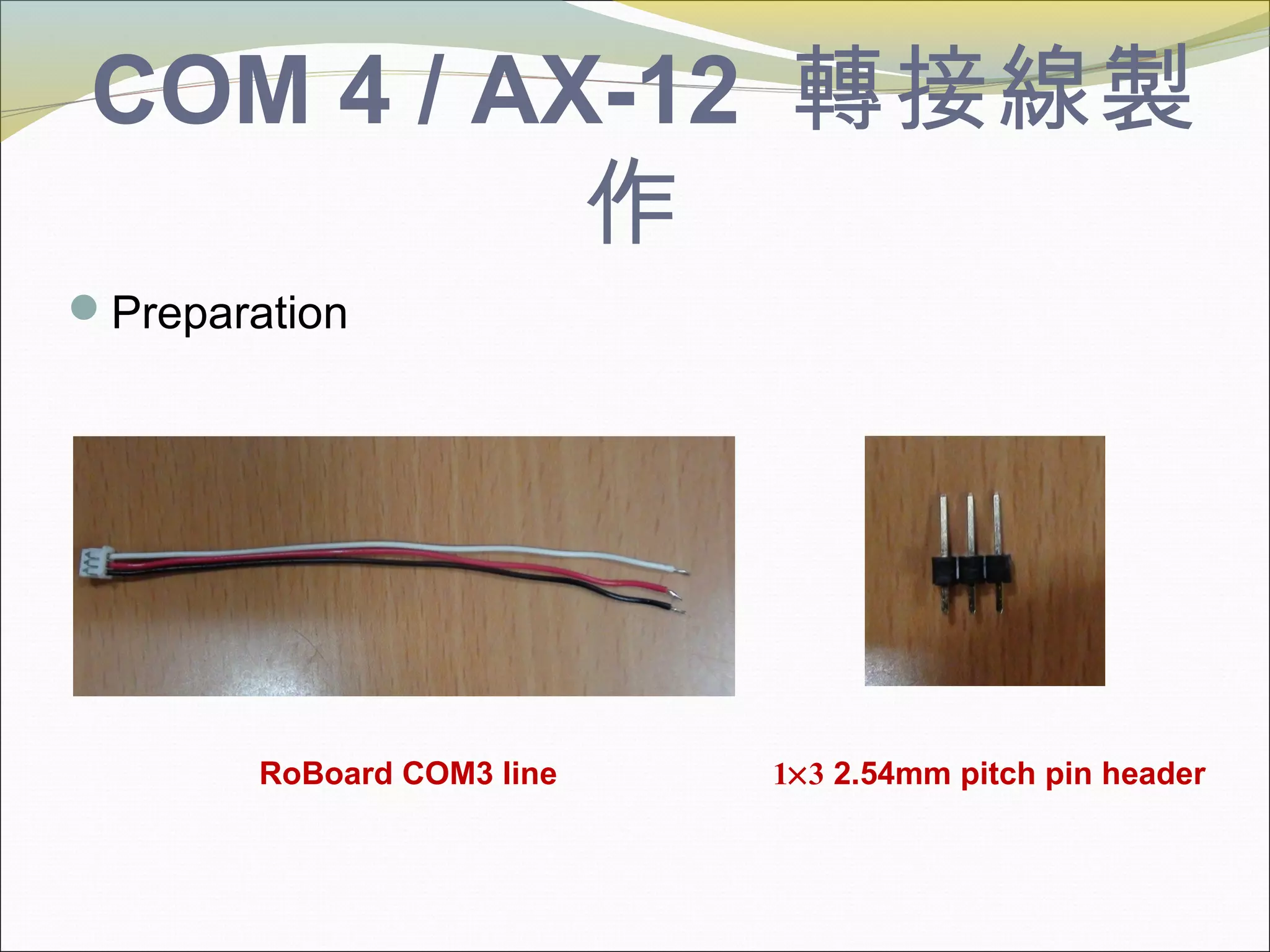 COM 4 / AX-12 轉接線製
作
Preparation
1×3 2.54mm pitch pin headerRoBoard COM3 line
 