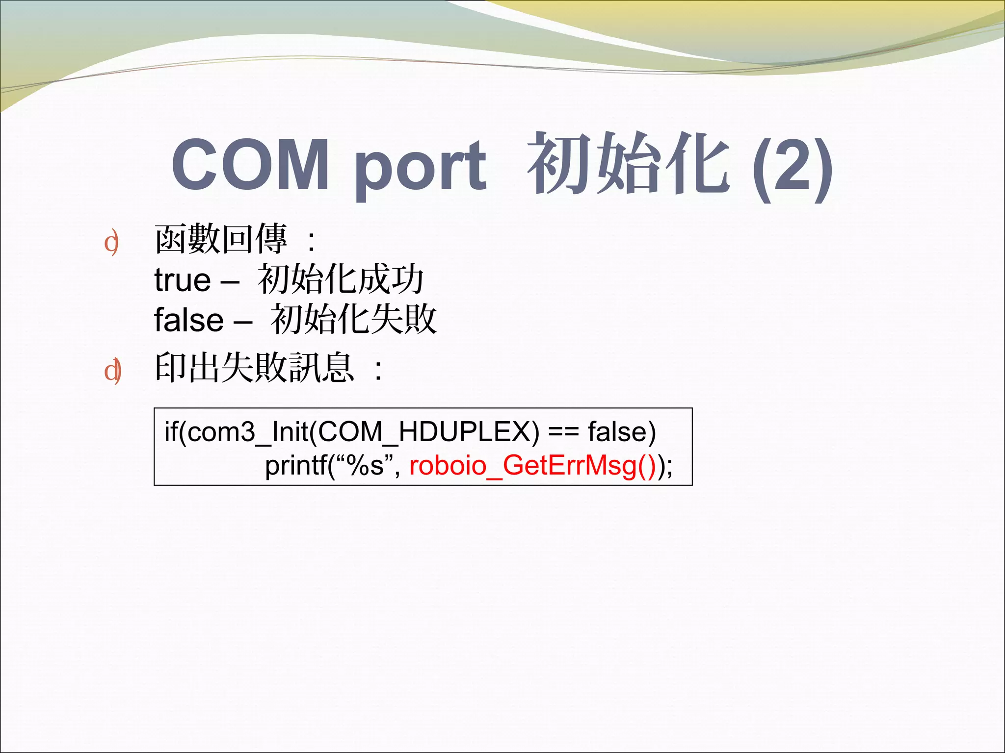 COM port 初始化 (2)
c) 函數回傳 :
true – 初始化成功
false – 初始化失敗
d) 印出失敗訊息 :
if(com3_Init(COM_HDUPLEX) == false)
printf(“%s”, roboio_GetErrMsg());
 