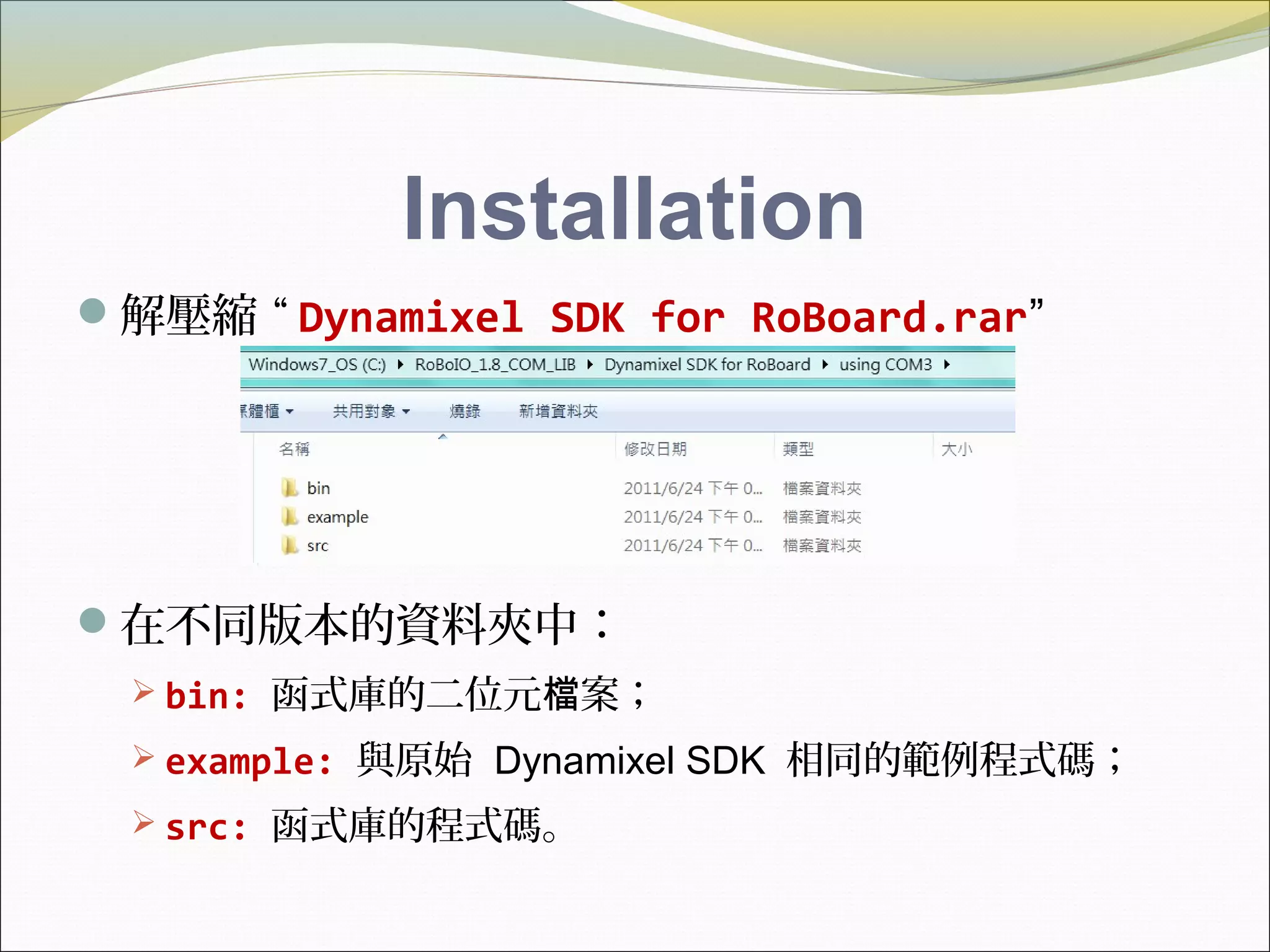 Installation
解壓縮 “ Dynamixel SDK for RoBoard.rar”
在不同版本的資料夾中：
 bin: 函式庫的二位元 案；檔
 example: 與原始 Dynamixel SDK 相同的範例程式碼；
 src: 函式庫的程式碼。
⁞
 