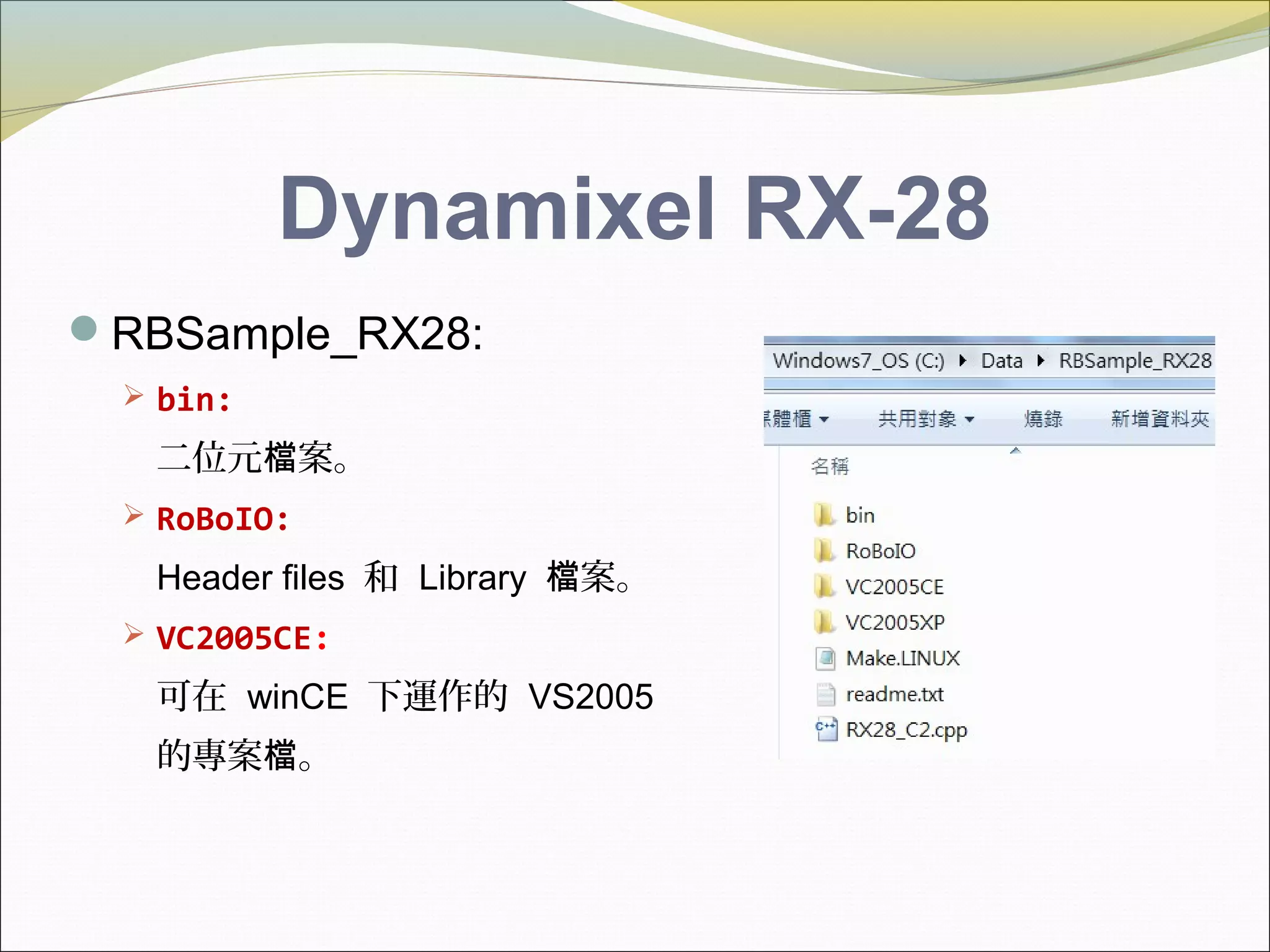 Dynamixel RX-28
RBSample_RX28:
 bin:
二位元 案。檔
 RoBoIO:
Header files 和 Library 案。檔
 VC2005CE:
可在 winCE 下運作的 VS2005
的專案 。檔
 