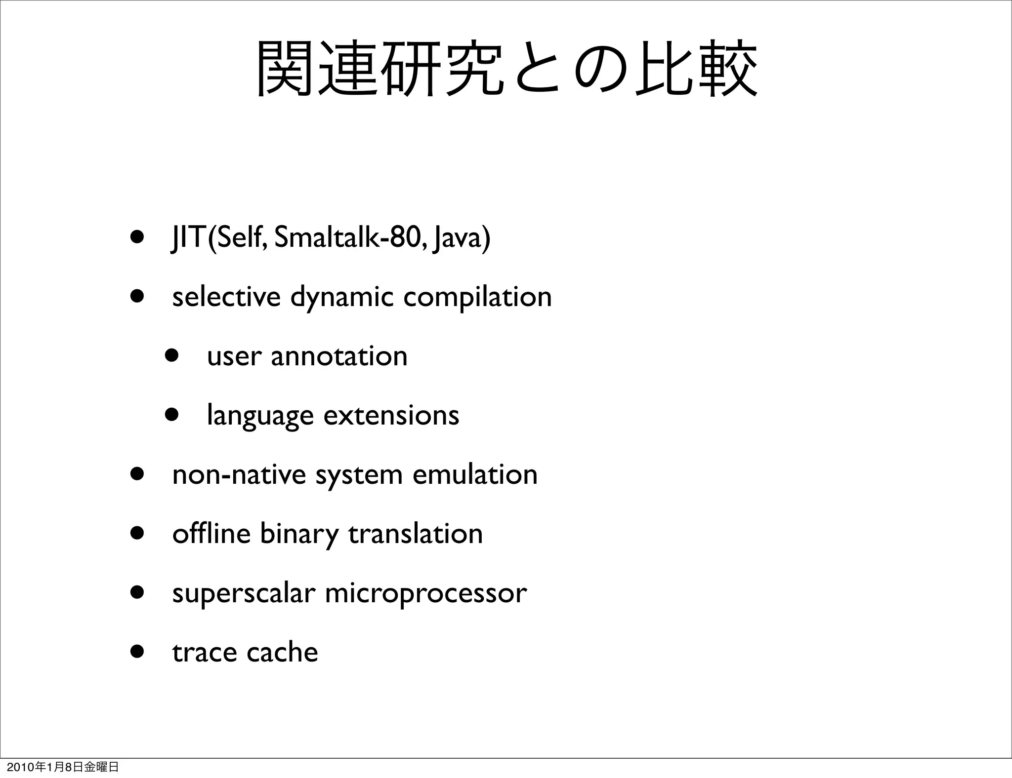 •   JIT(Self, Smaltalk-80, Java)

               •   selective dynamic compilation

                   •   user annotation

                   •   language extensions

               •   non-native system emulation

               •   ofﬂine binary translation

               •   superscalar microprocessor

               •   trace cache


2010   1   8
 
