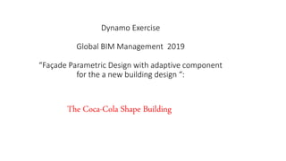 Dynamo Exercise
Global BIM Management 2019
“Façade Parametric Design with adaptive component
for the a new building design “:
The Coca-Cola Shape Building
 