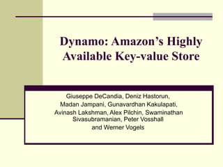Dynamo: Amazon’s Highly
Available Key-value Store
Giuseppe DeCandia, Deniz Hastorun,
Madan Jampani, Gunavardhan Kakulapati,
Avinash Lakshman, Alex Pilchin, Swaminathan
Sivasubramanian, Peter Vosshall
and Werner Vogels
 