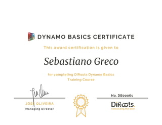 for completing DiRoots Dynamo Basics
Training Course
No. DB00065
Sebastiano Greco
This award certification is given to
JOSÉ OLIVEIRA
Managing Director
DYNAMO BASICS CERTIFICATE
 