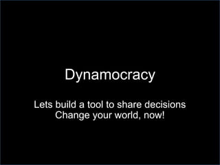 Dynamocracy : why ? Lets build a tool to share decisions Change your world, now ! 