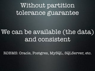 Without partition
tolerance guarantee
We can be available (the data)
and consistent
RDBMS: Oracle, Postgres, MySQL, SQLServer, etc.

 
