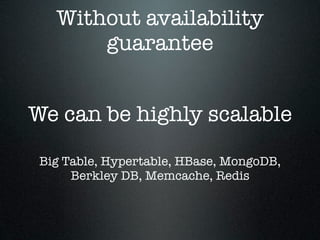 Without availability
guarantee
We can be highly scalable
Big Table, Hypertable, HBase, MongoDB,
Berkley DB, Memcache, Redis

 