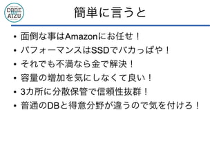 簡単に言うと
● 面倒な事はAmazonにお任せ！
● パフォーマンスはSSDでバカっぱや！
● それでも不満なら金で解決！
● 容量の増加を気にしなくて良い！
● 3カ所に分散保管で信頼性抜群！
● 普通のDBと得意分野が違うので気を付けろ！
 