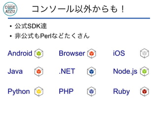 コンソール以外からも！
● 公式SDK達
● 非公式もPerlなどたくさん
Android Browser iOS
Java .NET Node.js
Python PHP Ruby
 