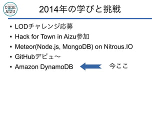 2014年の学びと挑戦
● LODチャレンジ応募
● Hack for Town in Aizu参加
● Meteor(Node.js, MongoDB) on Nitrous.IO
● GitHubデビュ〜
● Amazon DynamoDB 今ここ
 
