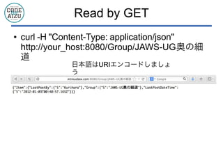 Read by GET
● curl -H "Content-Type: application/json"
http://your_host:8080/Group/JAWS-UG奥の細
道
日本語はURIエンコードしましょう
 