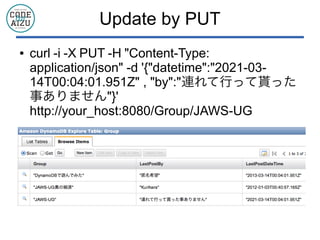 Update by PUT
● curl -i -X PUT -H "Content-Type:
application/json" -d '{"datetime":"2021-03-
14T00:04:01.951Z" , "by":"連れて行って貰った
事ありません"}'
http://your_host:8080/Group/JAWS-UG
 