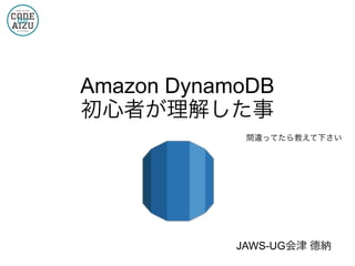 Amazon DynamoDB
初心者が理解した事
間違ってたら教えて下さい
JAWS-UG会津 德納
 