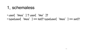 1. schemaless
• user[‘likes’] ? user[‘like’]?
• type(user[‘likes’] == list)? type(user[‘likes’] == set)?
42
 