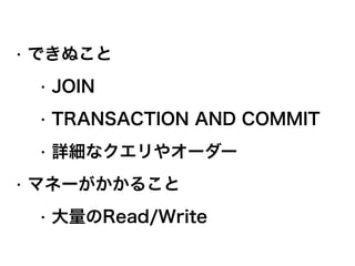 • できぬこと
• JOIN
• TRANSACTION AND COMMIT
• 詳細なクエリやオーダー
• マネーがかかること
• 大量のRead/Write
 
